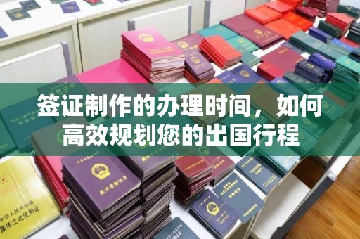 永嘉签证制作的办理时间，如何高效规划您的出国行程